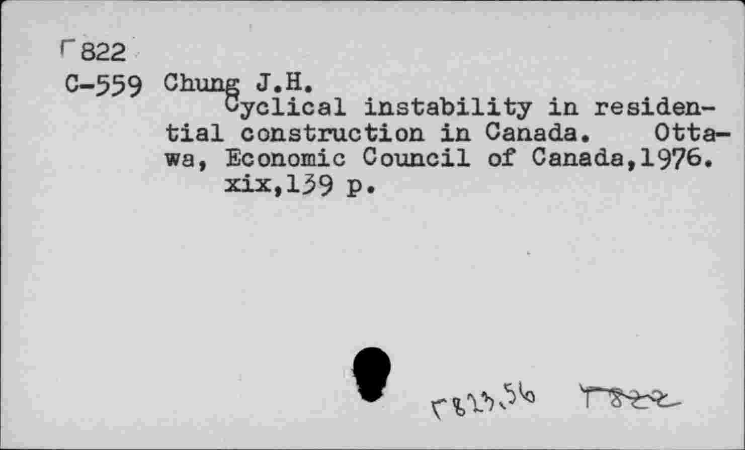 ﻿r 822 0-559
Chung J.H.
Cyclical instability in residential construction in Canada. Ottawa, Economic Council of Canada,1976.
xix,139 p.